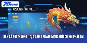 Bắn Cá Đổi Thưởng – Tựa Game 78Win Mang Đến Cơ Hội Phát Tài