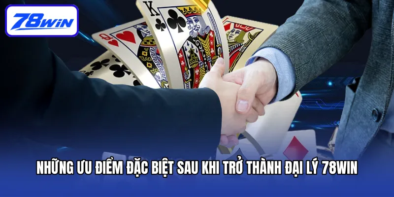 Đại Lý 78win - Hướng Dẫn Trở Thành Đại Lý Cực Nhanh 4 Những ưu điểm đặc biệt sau khi trở thành đại lý 78win