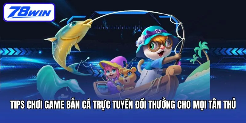 Bắn Cá Đổi Thưởng – Tựa Game 78win Mang Đến Cơ Hội Phát Tài 6 Tips chơi game bắn cá trực tuyến đổi thưởng cho mọi tân thủ
