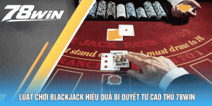 Luật Chơi Blackjack Hiệu Quả Bí Quyết Từ Cao Thủ 78win