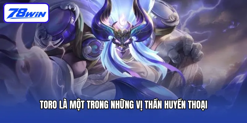 Toro là một trong những vị thần huyền thoại