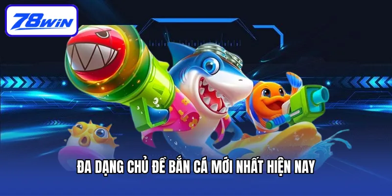 Đa dạng chủ đề bắn cá mới nhất hiện nay